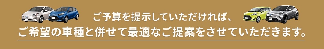 ご予算を提示していただければ、ご希望の車種と併せて最適なご提案をさせていただきます。
