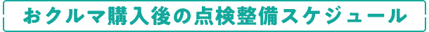 おクルマ購入後の点検整備スケジュール
