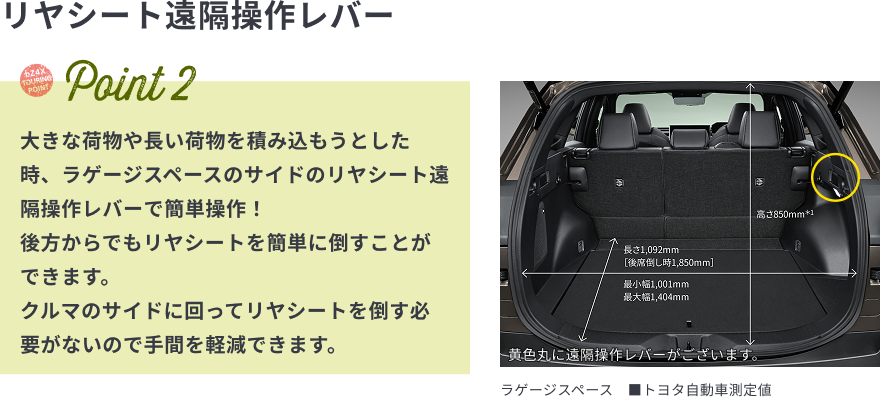 リヤシート遠隔操作レバー　Point2　大きな荷物や長い荷物を積み込もうとした時、ラゲージスペースのサイドのリヤシート遠隔操作レバーで簡単操作！後方からでもリヤシートを簡単に倒すことができます。クルマのサイドに回ってリヤシートを倒す必要がないので手間を軽減できます。