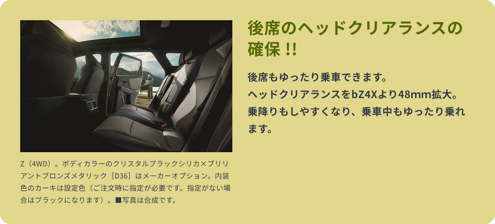 後席のヘッドクリアランスの確保 !!　後席もゆったり乗車できます。ヘッドクリアランスをbZ4Xより48ｍｍ拡大。乗降りもしやすくなり、乗車中もゆったり乗れます。